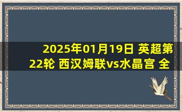 2025年01月19日 英超第22轮 西汉姆联vs水晶宫 全场录像